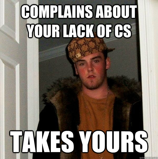 complains about your lack of cs takes yours  Scumbag Steve