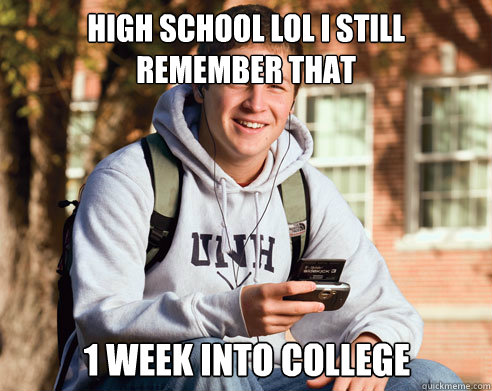 High school LOL I still remember that  1 Week Into College  College Freshman