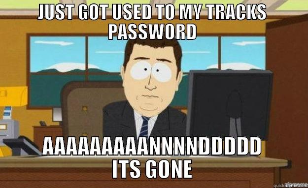 JUST GOT USED TO MY TRACKS PASSWORD AAAAAAAAANNNNDDDDD ITS GONE aaaand its gone