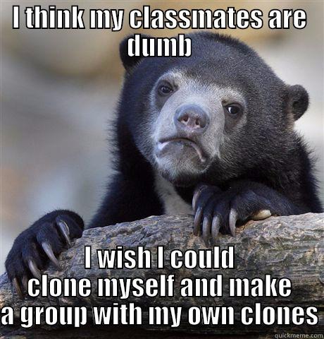 I THINK MY CLASSMATES ARE DUMB I WISH I COULD CLONE MYSELF AND MAKE A GROUP WITH MY OWN CLONES Confession Bear