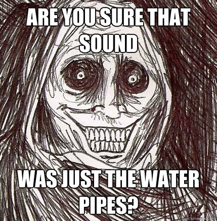 Are you sure that sound was just the water pipes?  Horrifying Houseguest