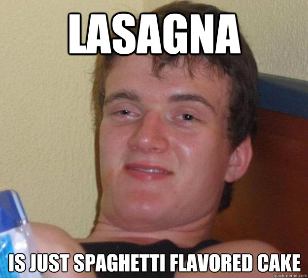 Lasagna is just spaghetti flavored cake  10 Guy