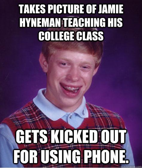 Takes picture of JAMIE HYNEMAN teaching his college class Gets kicked out for using phone. - Takes picture of JAMIE HYNEMAN teaching his college class Gets kicked out for using phone.  Bad Luck Brian