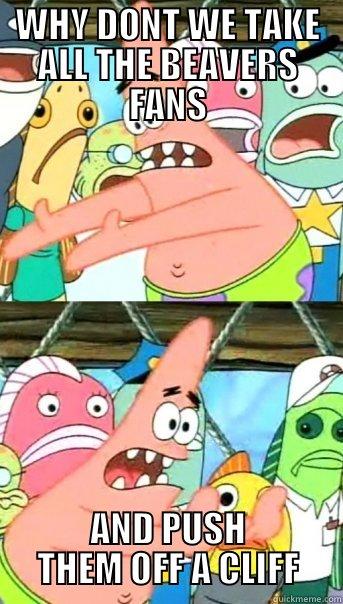 WHY DONT WE TAKE ALL THE BEAVERS FANS AND PUSH THEM OFF A CLIFF Push it somewhere else Patrick