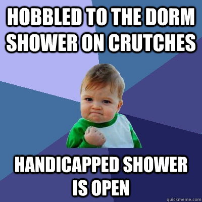 Hobbled to the dorm shower on crutches Handicapped shower is open - Hobbled to the dorm shower on crutches Handicapped shower is open  Success Kid