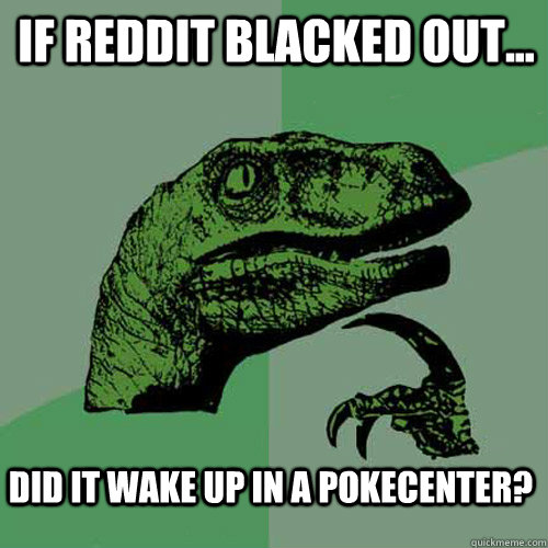 If Reddit blacked out... did it wake up in a pokecenter?  Philosoraptor