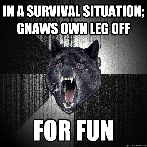 In a survival situation; Gnaws own leg off for fun  Insanity Wolf