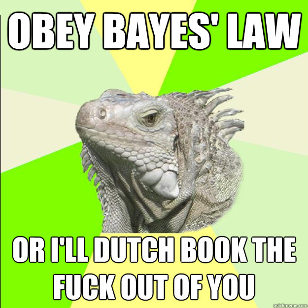 obey bayes' law or i'll dutch book the fuck out of you  