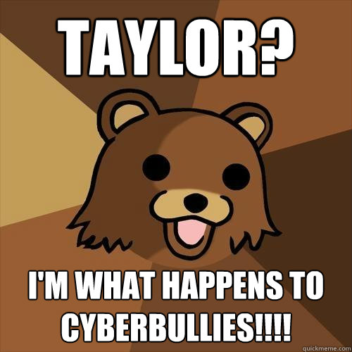 Taylor? I'm what happens to cyberbullies!!!!  Pedobear