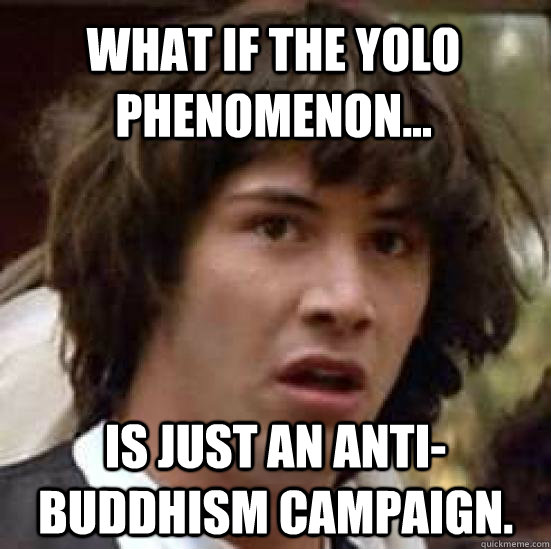 what if the yolo phenomenon... is just an anti-buddhism campaign.  conspiracy keanu