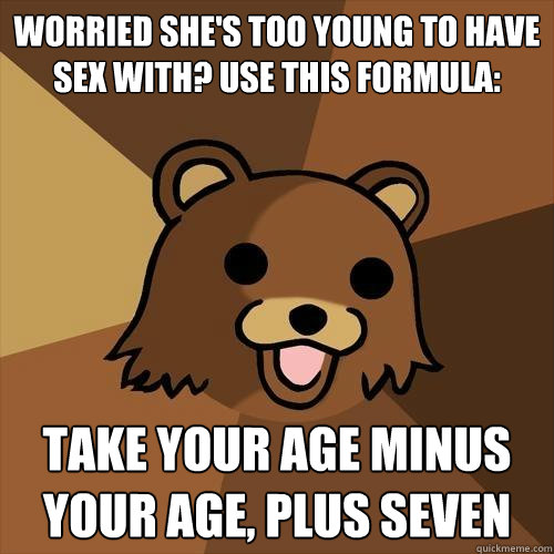 Worried she's too young to have sex with? Use this formula: Take your age minus your age, plus seven  Pedobear