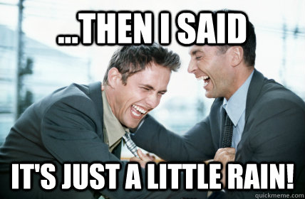 ...then I said it's just a little rain!  