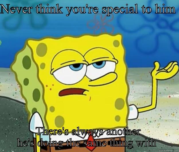 NEVER THINK YOU'RE SPECIAL TO HIM  THERE'S ALWAYS ANOTHER HE'S DOING THE SAME THING WITH  Tough Spongebob