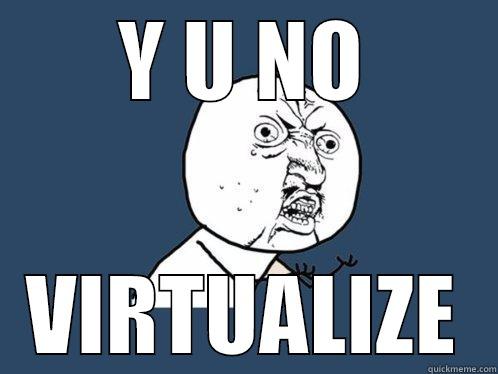 Y U NO VIRTUALIZE Y U No