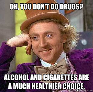 Oh, you don't do drugs? Alcohol and cigarettes are a much healthier choice. - Oh, you don't do drugs? Alcohol and cigarettes are a much healthier choice.  Condescending Wonka