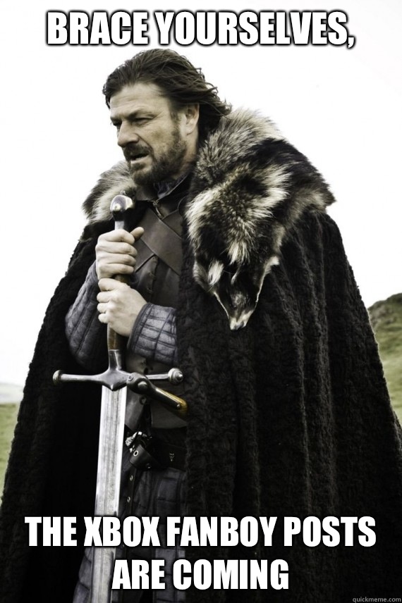 Brace yourselves, The Xbox fanboy posts are coming  Brace yourself