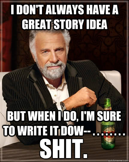 I don't always have a great story idea but when I do, I'm sure to write it dow-- . . . . . . . . SHIT. - I don't always have a great story idea but when I do, I'm sure to write it dow-- . . . . . . . . SHIT.  The Most Interesting Man In The World