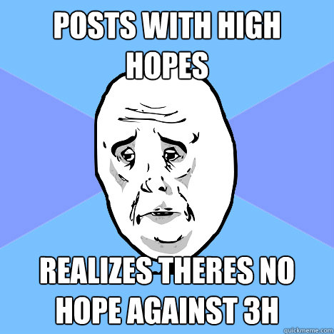 posts with high hopes realizes theres no hope against 3h  Okay Guy