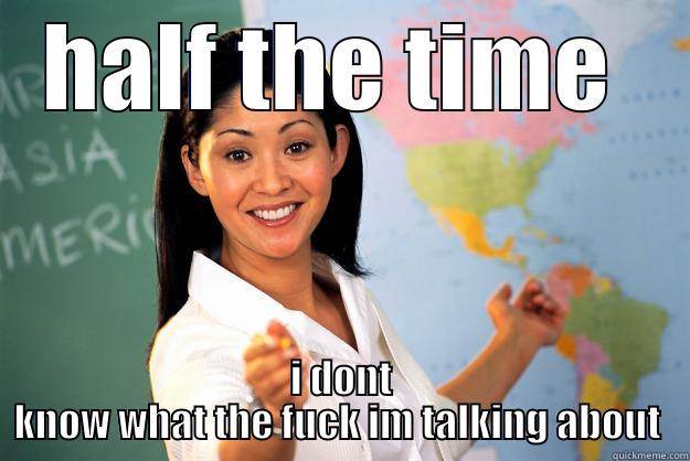 HALF THE TIME  I DONT KNOW WHAT THE FUCK IM TALKING ABOUT  Unhelpful High School Teacher