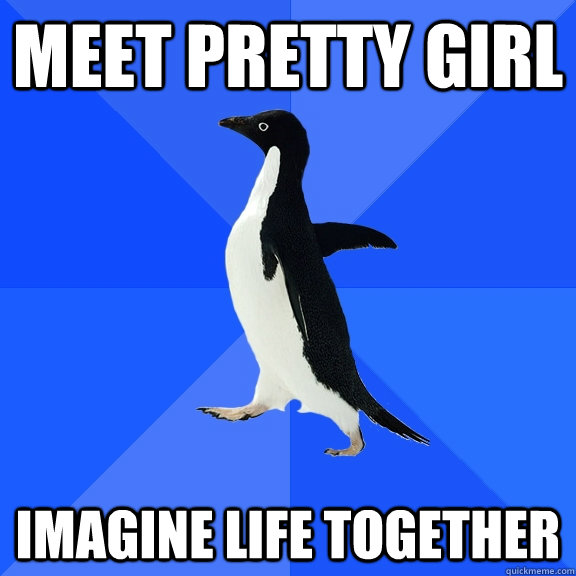 Meet Pretty Girl Imagine Life Together - Meet Pretty Girl Imagine Life Together  Socially Awkward Penguin