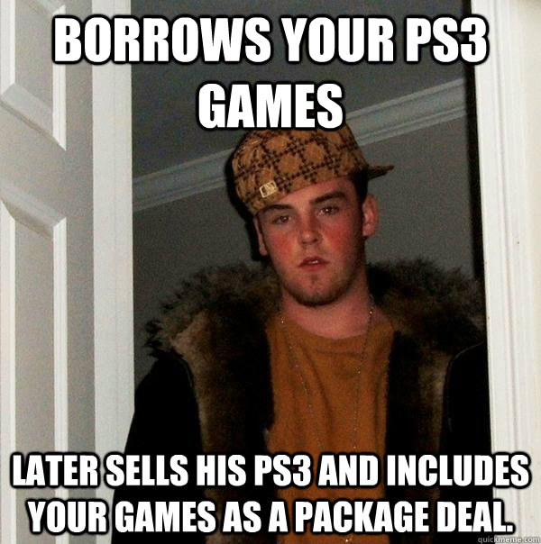 Borrows your ps3 Games Later sells his ps3 and includes your games as a package deal.  Scumbag Steve