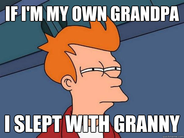 if i'm my own grandpa i slept with granny  Futurama Fry