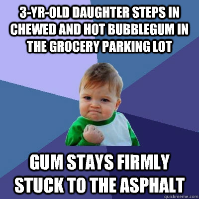 3-yr-old daughter steps in chewed and hot bubblegum in the grocery parking lot gum stays firmly stuck to the asphalt - 3-yr-old daughter steps in chewed and hot bubblegum in the grocery parking lot gum stays firmly stuck to the asphalt  Success Kid