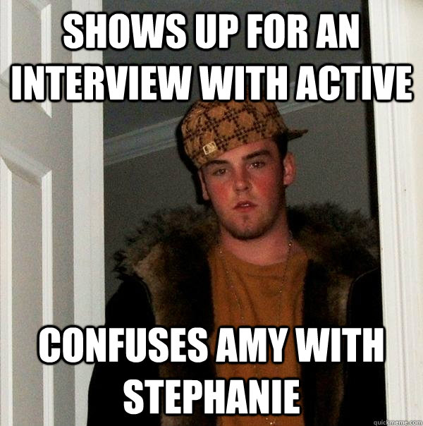 shows up for an interview with active confuses amy with stephanie  Scumbag Steve