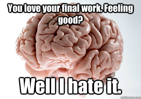 You love your final work. Feeling good? Well I hate it.  Scumbag Brain