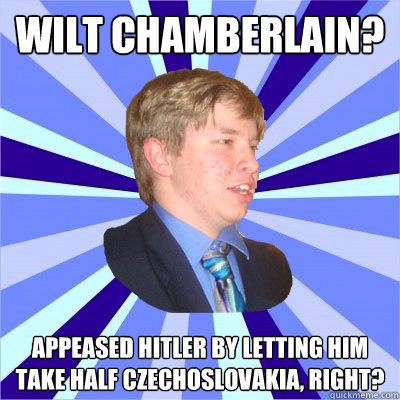 Wilt Chamberlain? appeased hitler by letting him take half czechoslovakia, right? - Wilt Chamberlain? appeased hitler by letting him take half czechoslovakia, right?  Curious but Oblivious Student