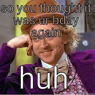 SO YOU THOUGHT IT WAS UR BDAY AGAIN HUH Creepy Wonka