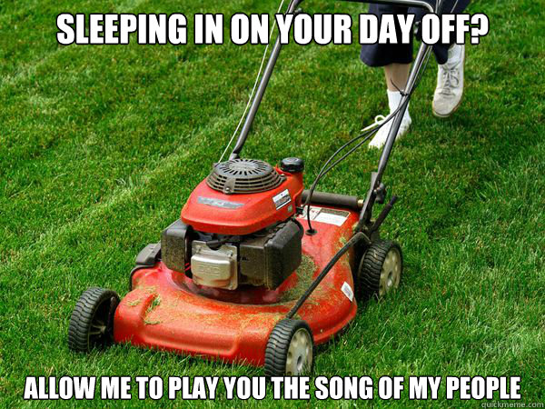 Sleeping in on your day off? Allow me to play you the song of my people - Sleeping in on your day off? Allow me to play you the song of my people  sleeping in