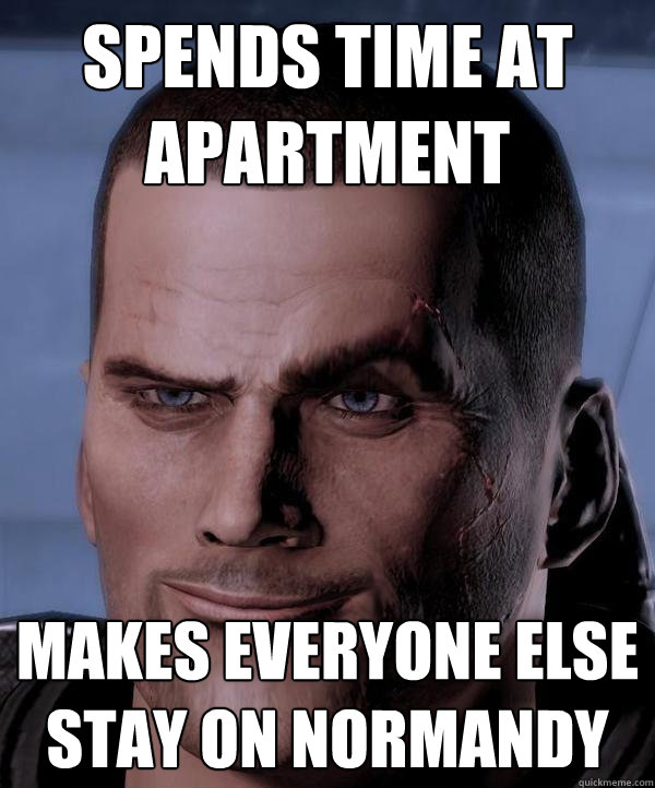 Spends time at Apartment Makes everyone else stay on Normandy  
