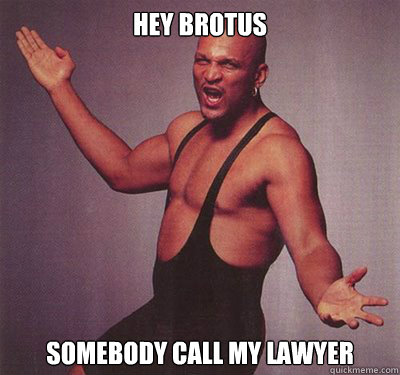 Hey Brotus Somebody call my lawyer  