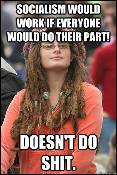 socialism would work if everyone would do their part! Doesn't do shit.  Bad Argument Hippie