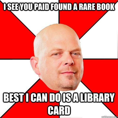 I see you paid found a rare book best i can do is a library card - I see you paid found a rare book best i can do is a library card  Pawn Star