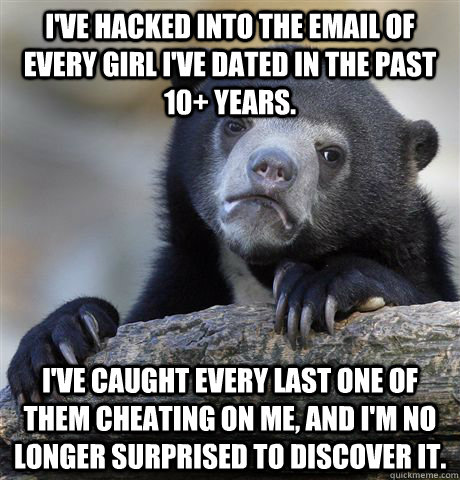 I've hacked into the email of every girl I've dated in the past 10+ years. I've caught every last one of them cheating on me, and I'm no longer surprised to discover it.  Confession Bear