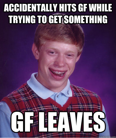 Accidentally hits GF while trying to get something GF leaves  Bad Luck Brian