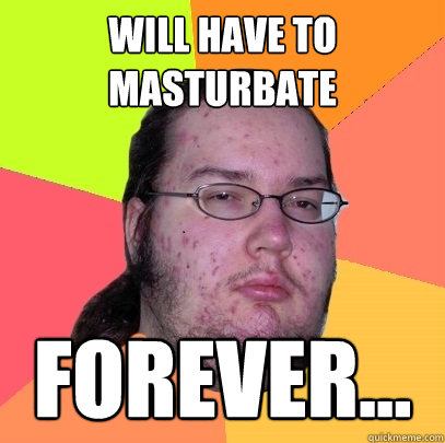 will have to masturbate forever... - will have to masturbate forever...  Butthurt Dweller