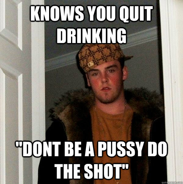 Knows you quit drinking 