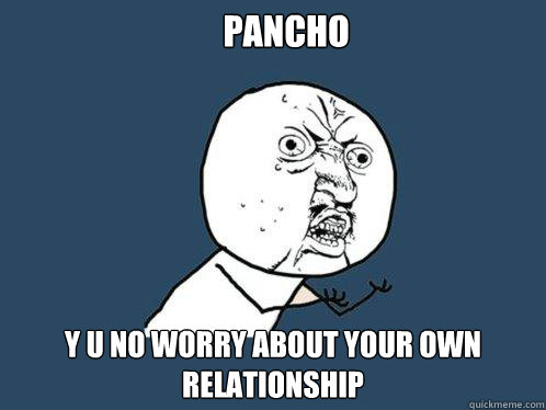 Pancho y u no worry about your own relationship  Y U No