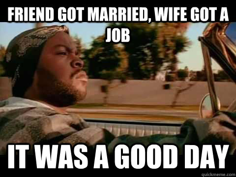 Friend got married, wife got a job IT WAS A GOOD DAY  ice cube good day