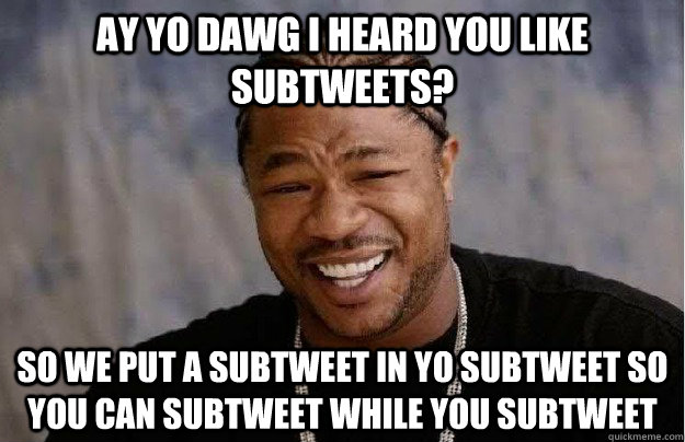 Ay Yo dawg i heard you like SubTweets?  So we put a subtweet in yo subtweet so you can subtweet while you subtweet - Ay Yo dawg i heard you like SubTweets?  So we put a subtweet in yo subtweet so you can subtweet while you subtweet  Phizzurp