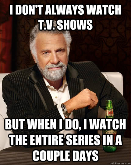 I don't always watch t.v. shows but when I do, I watch the entire series in a couple days  The Most Interesting Man In The World