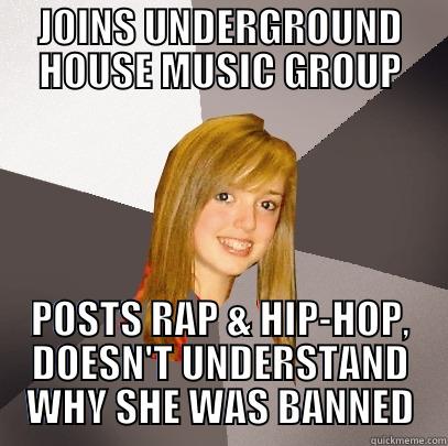 JOINS UNDERGROUND HOUSE MUSIC GROUP POSTS RAP & HIP-HOP, DOESN'T UNDERSTAND WHY SHE WAS BANNED Musically Oblivious 8th Grader