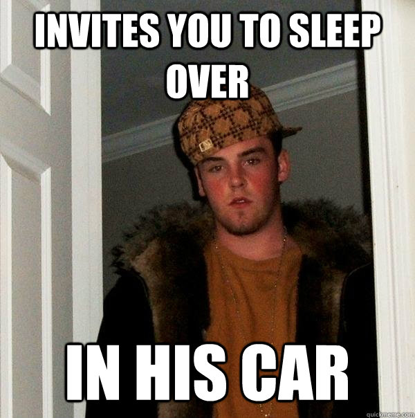 Invites you to sleep over in his car - Invites you to sleep over in his car  Scumbag Steve