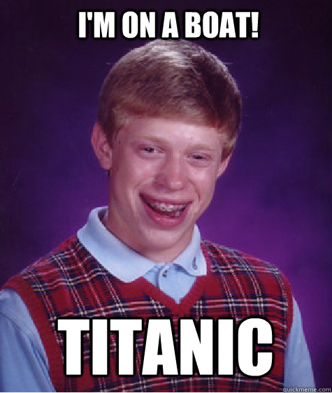 I'm on a boat! Titanic - I'm on a boat! Titanic  Bad Luck Brian