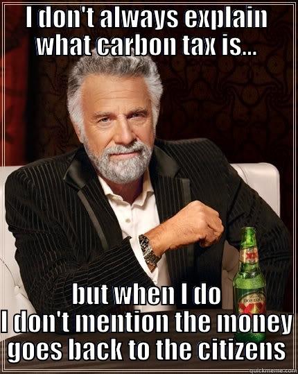 I DON'T ALWAYS EXPLAIN WHAT CARBON TAX IS... BUT WHEN I DO I DON'T MENTION THE MONEY GOES BACK TO THE CITIZENS The Most Interesting Man In The World