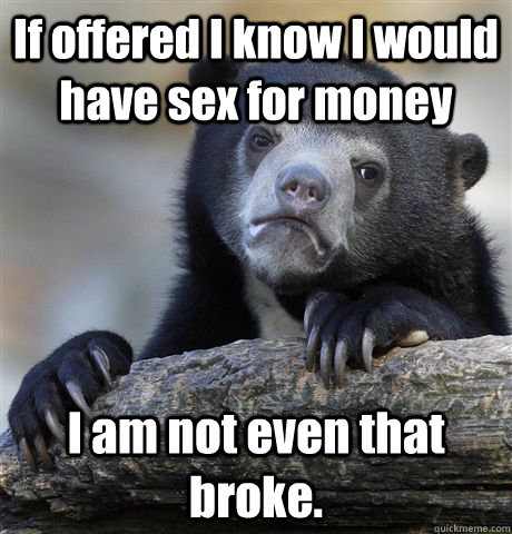 If offered I know I would have sex for money I am not even that broke.  Confession Bear