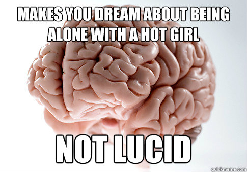 Makes you dream about being alone with a hot girl not lucid  Scumbag Brain